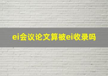 ei会议论文算被ei收录吗