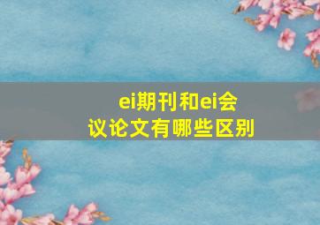 ei期刊和ei会议论文有哪些区别