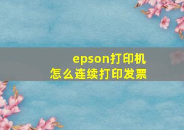 epson打印机怎么连续打印发票