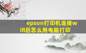 epson打印机连接wifi后怎么用电脑打印