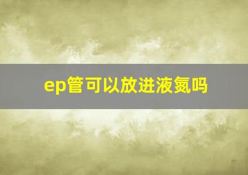 ep管可以放进液氮吗