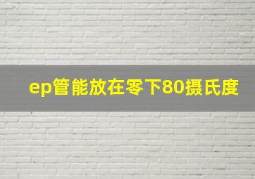 ep管能放在零下80摄氏度