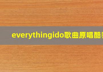 everythingido歌曲原唱酷我