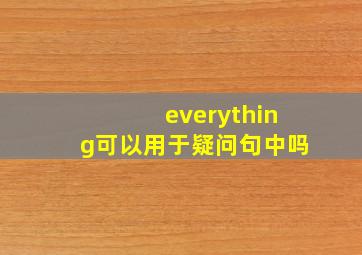 everything可以用于疑问句中吗