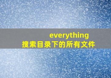 everything搜索目录下的所有文件