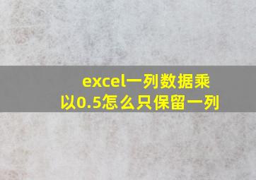 excel一列数据乘以0.5怎么只保留一列