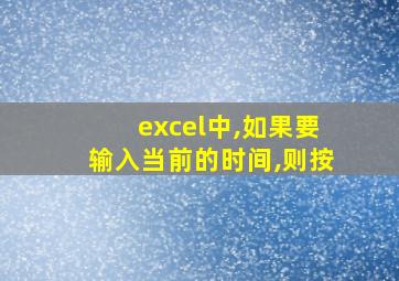 excel中,如果要输入当前的时间,则按