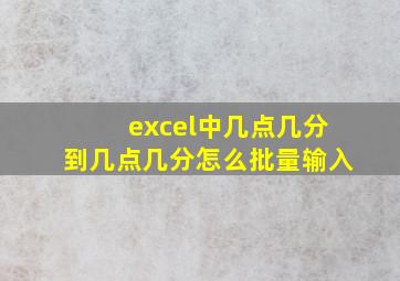 excel中几点几分到几点几分怎么批量输入