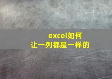 excel如何让一列都是一样的