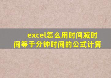 excel怎么用时间减时间等于分钟时间的公式计算