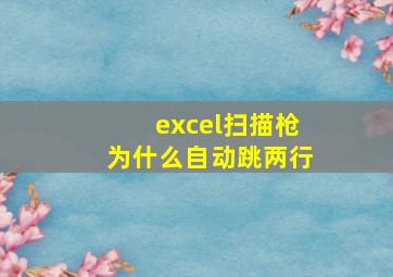 excel扫描枪为什么自动跳两行