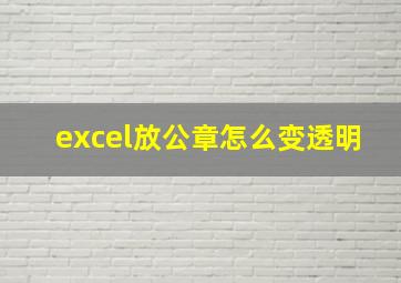 excel放公章怎么变透明