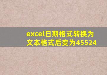 excel日期格式转换为文本格式后变为45524