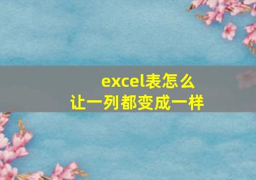 excel表怎么让一列都变成一样