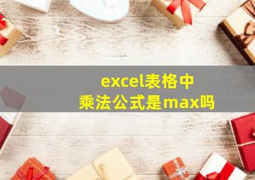 excel表格中乘法公式是max吗