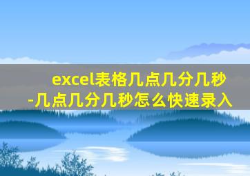 excel表格几点几分几秒-几点几分几秒怎么快速录入