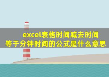 excel表格时间减去时间等于分钟时间的公式是什么意思