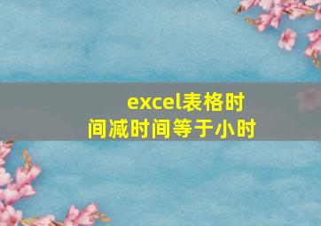 excel表格时间减时间等于小时