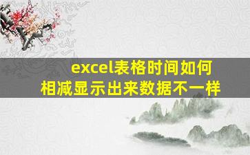 excel表格时间如何相减显示出来数据不一样