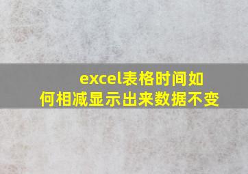 excel表格时间如何相减显示出来数据不变