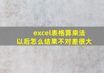 excel表格算乘法以后怎么结果不对差很大