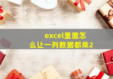 excel里面怎么让一列数据都乘2