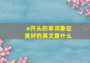 e开头的单词象征美好的英文是什么