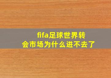 fifa足球世界转会市场为什么进不去了