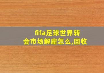 fifa足球世界转会市场解雇怎么,回收