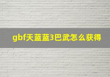 gbf天蓝蓝3巴武怎么获得