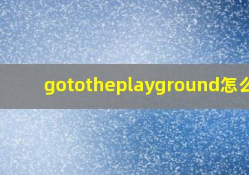 gototheplayground怎么读