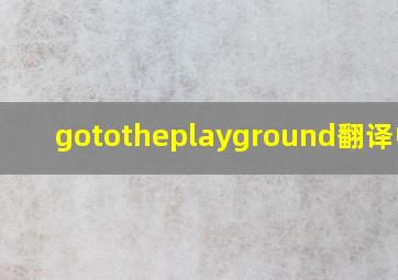 gototheplayground翻译中文