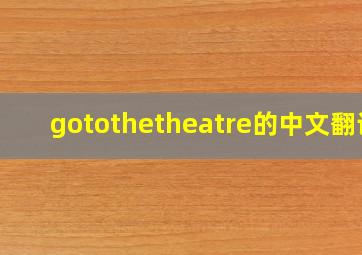 gotothetheatre的中文翻译