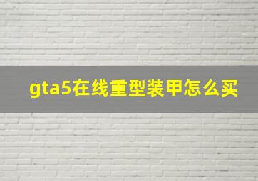 gta5在线重型装甲怎么买