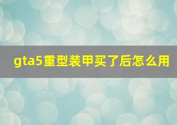 gta5重型装甲买了后怎么用