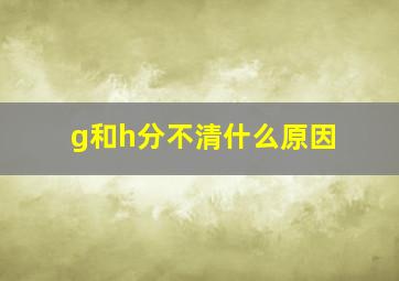 g和h分不清什么原因