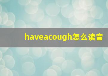 haveacough怎么读音