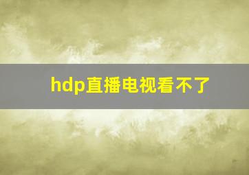 hdp直播电视看不了