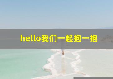 hello我们一起抱一抱