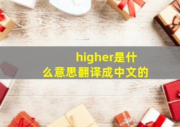 higher是什么意思翻译成中文的