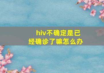 hiv不确定是已经确诊了嘛怎么办