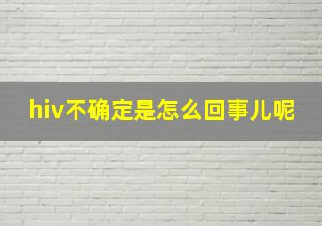 hiv不确定是怎么回事儿呢