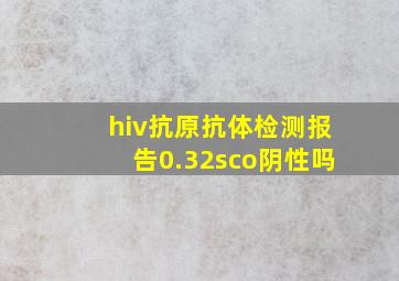 hiv抗原抗体检测报告0.32sco阴性吗