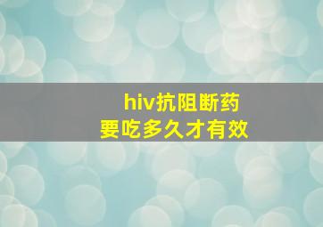 hiv抗阻断药要吃多久才有效