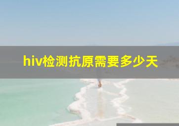 hiv检测抗原需要多少天