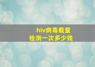 hiv病毒载量检测一次多少钱