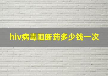 hiv病毒阻断药多少钱一次