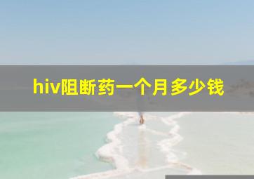 hiv阻断药一个月多少钱