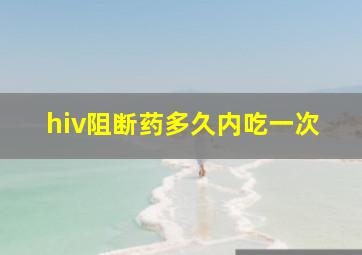 hiv阻断药多久内吃一次