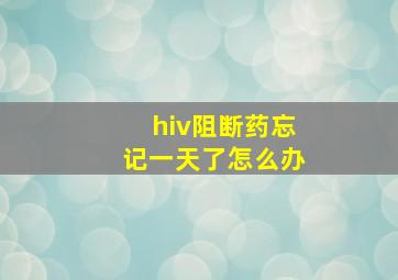 hiv阻断药忘记一天了怎么办